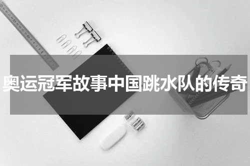奥运冠军故事中国跳水队的传奇