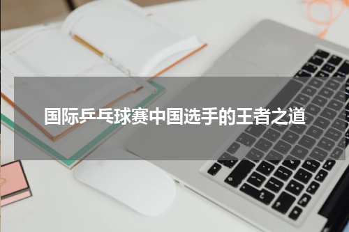国际乒乓球赛中国选手的王者之道