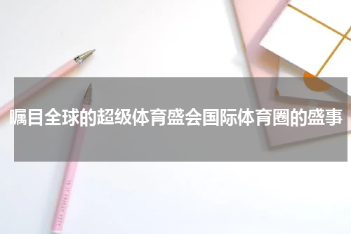 瞩目全球的超级体育盛会国际体育圈的盛事