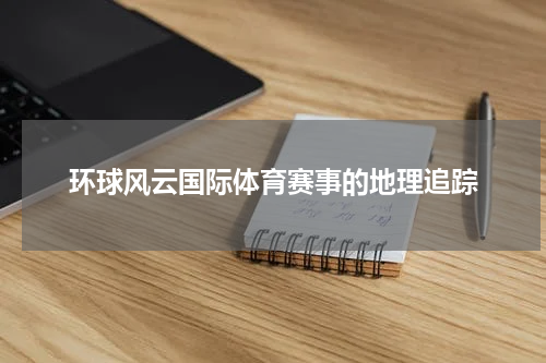 环球风云国际体育赛事的地理追踪