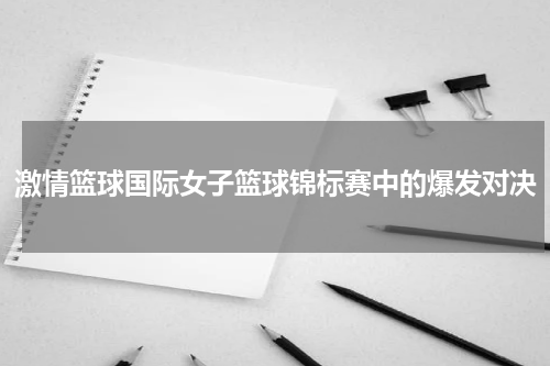 激情篮球国际女子篮球锦标赛中的爆发对决
