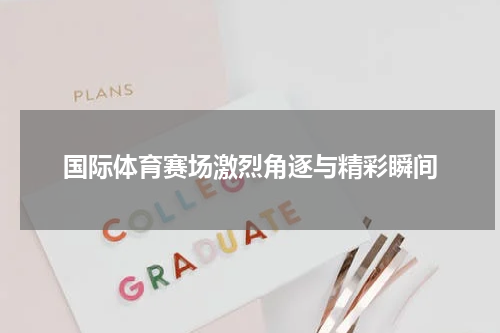 国际体育赛场激烈角逐与精彩瞬间