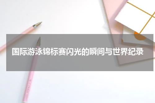 国际游泳锦标赛闪光的瞬间与世界纪录