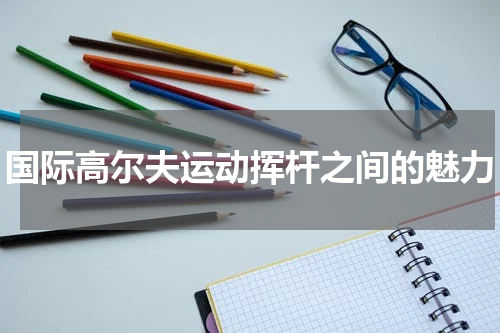 国际高尔夫运动挥杆之间的魅力