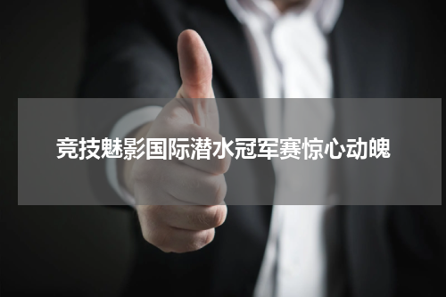 竞技魅影国际潜水冠军赛惊心动魄