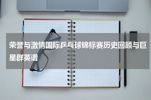 荣誉与激情国际乒乓球锦标赛历史回顾与巨星群英谱
