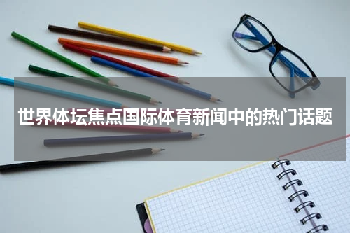 世界体坛焦点国际体育新闻中的热门话题