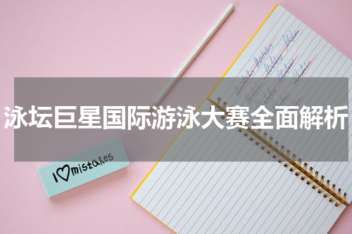 泳坛巨星国际游泳大赛全面解析