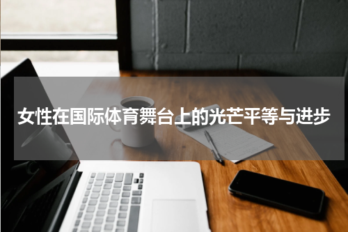 女性在国际体育舞台上的光芒平等与进步