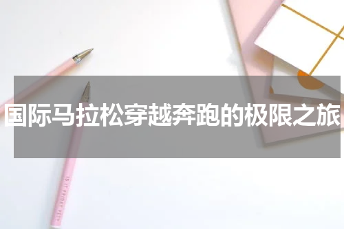 国际马拉松穿越奔跑的极限之旅