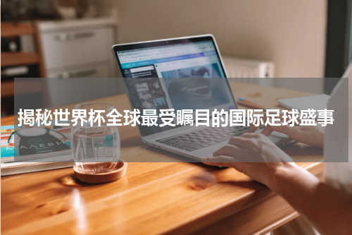 揭秘世界杯全球最受瞩目的国际足球盛事