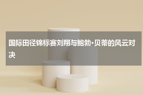国际田径锦标赛刘翔与鲍勃·贝蒂的风云对决