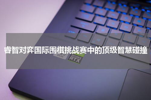 睿智对弈国际围棋挑战赛中的顶级智慧碰撞