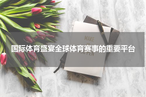 国际体育盛宴全球体育赛事的重要平台