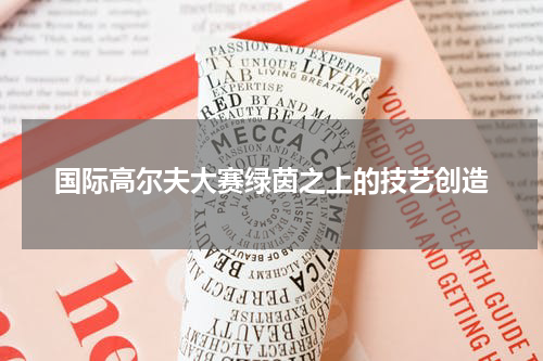 国际高尔夫大赛绿茵之上的技艺创造