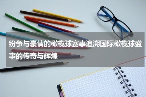 纷争与豪情的橄榄球赛事追溯国际橄榄球盛事的传奇与辉煌