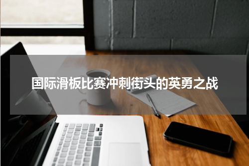 国际滑板比赛冲刺街头的英勇之战