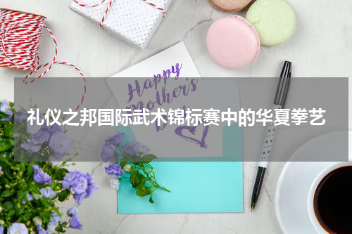 礼仪之邦国际武术锦标赛中的华夏拳艺
