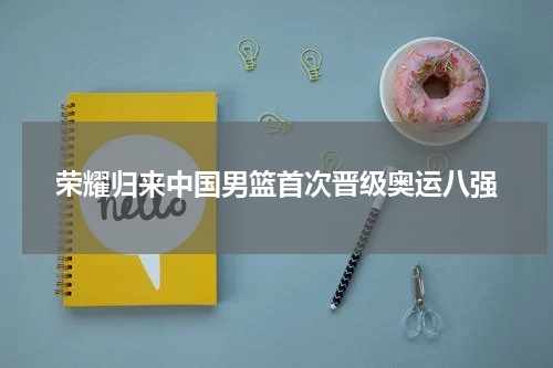 荣耀归来中国男篮首次晋级奥运八强