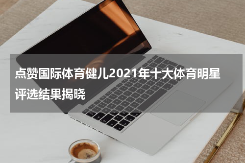 点赞国际体育健儿2021年十大体育明星评选结果揭晓