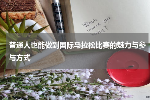 普通人也能做到国际马拉松比赛的魅力与参与方式