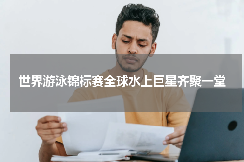 世界游泳锦标赛全球水上巨星齐聚一堂