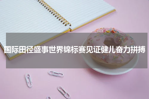 国际田径盛事世界锦标赛见证健儿奋力拼搏