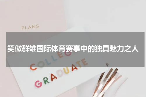 笑傲群雄国际体育赛事中的独具魅力之人