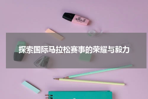探索国际马拉松赛事的荣耀与毅力