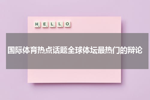 国际体育热点话题全球体坛最热门的辩论