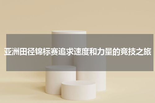 亚洲田径锦标赛追求速度和力量的竞技之旅