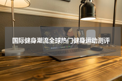 国际健身潮流全球热门健身运动测评