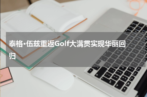 泰格·伍兹重返Golf大满贯实现华丽回归