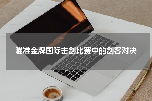 瞄准金牌国际击剑比赛中的剑客对决