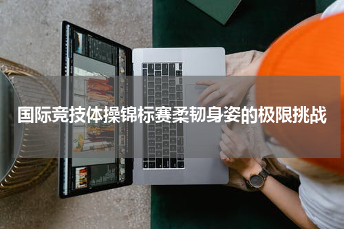 国际竞技体操锦标赛柔韧身姿的极限挑战