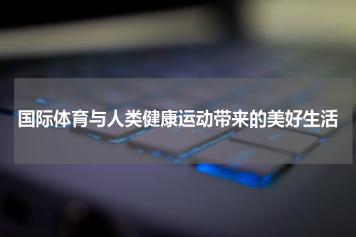 国际体育与人类健康运动带来的美好生活