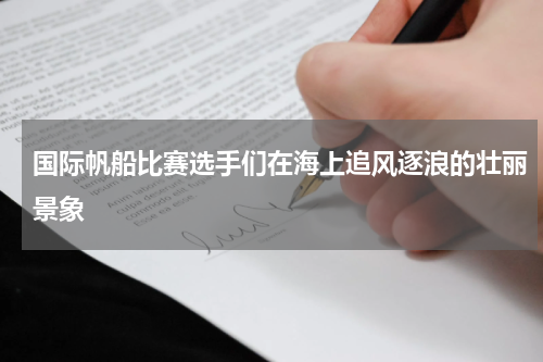 国际帆船比赛选手们在海上追风逐浪的壮丽景象