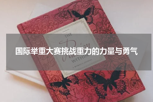 国际举重大赛挑战重力的力量与勇气