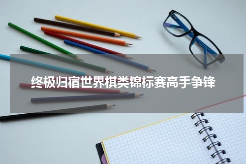 终极归宿世界棋类锦标赛高手争锋