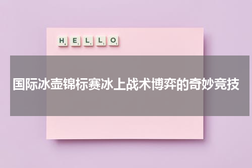国际冰壶锦标赛冰上战术博弈的奇妙竞技