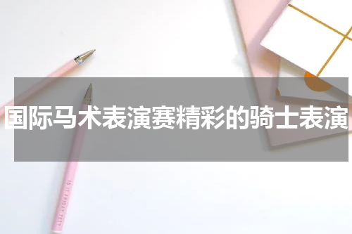 国际马术表演赛精彩的骑士表演