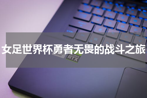 女足世界杯勇者无畏的战斗之旅