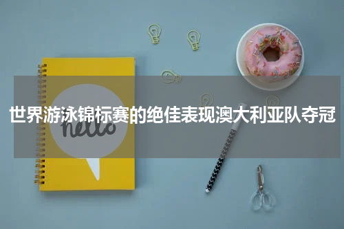 世界游泳锦标赛的绝佳表现澳大利亚队夺冠