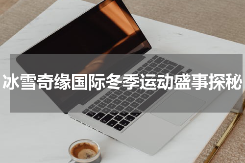 冰雪奇缘国际冬季运动盛事探秘