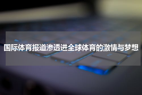 国际体育报道渗透进全球体育的激情与梦想