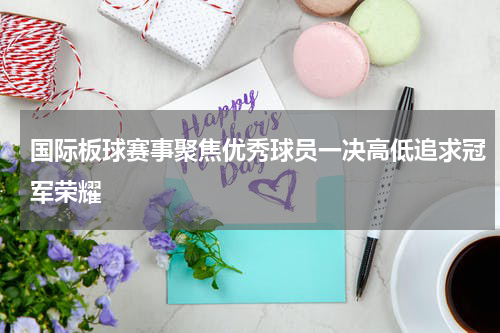 国际板球赛事聚焦优秀球员一决高低追求冠军荣耀
