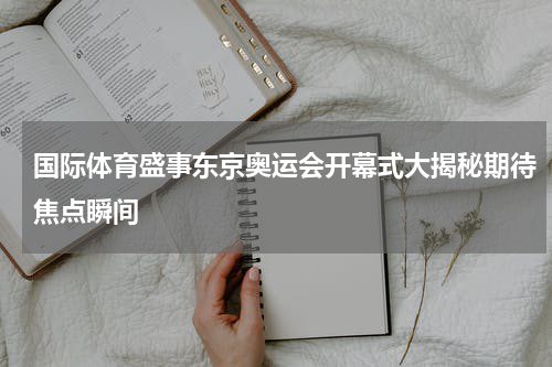 国际体育盛事东京奥运会开幕式大揭秘期待焦点瞬间