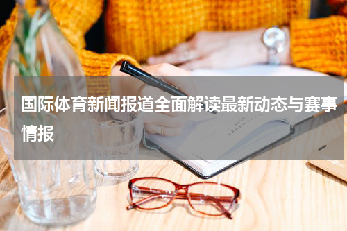 国际体育新闻报道全面解读最新动态与赛事情报