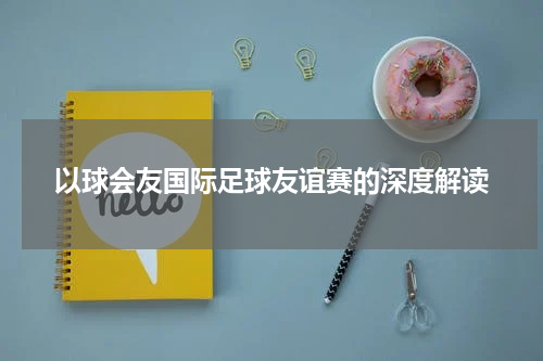 以球会友国际足球友谊赛的深度解读