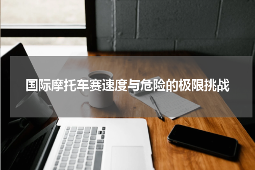 国际摩托车赛速度与危险的极限挑战